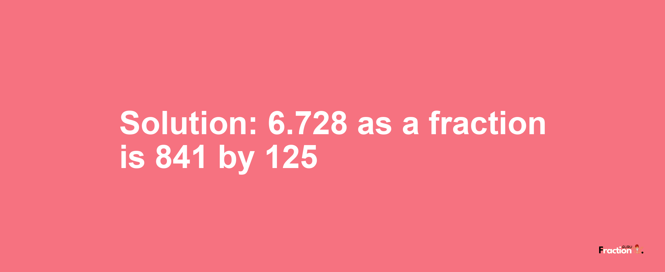 Solution:6.728 as a fraction is 841/125